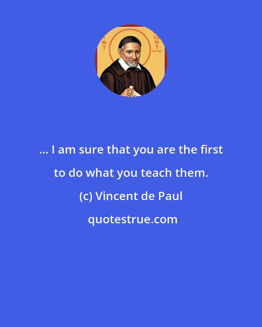 Vincent de Paul: ... I am sure that you are the first to do what you teach them.