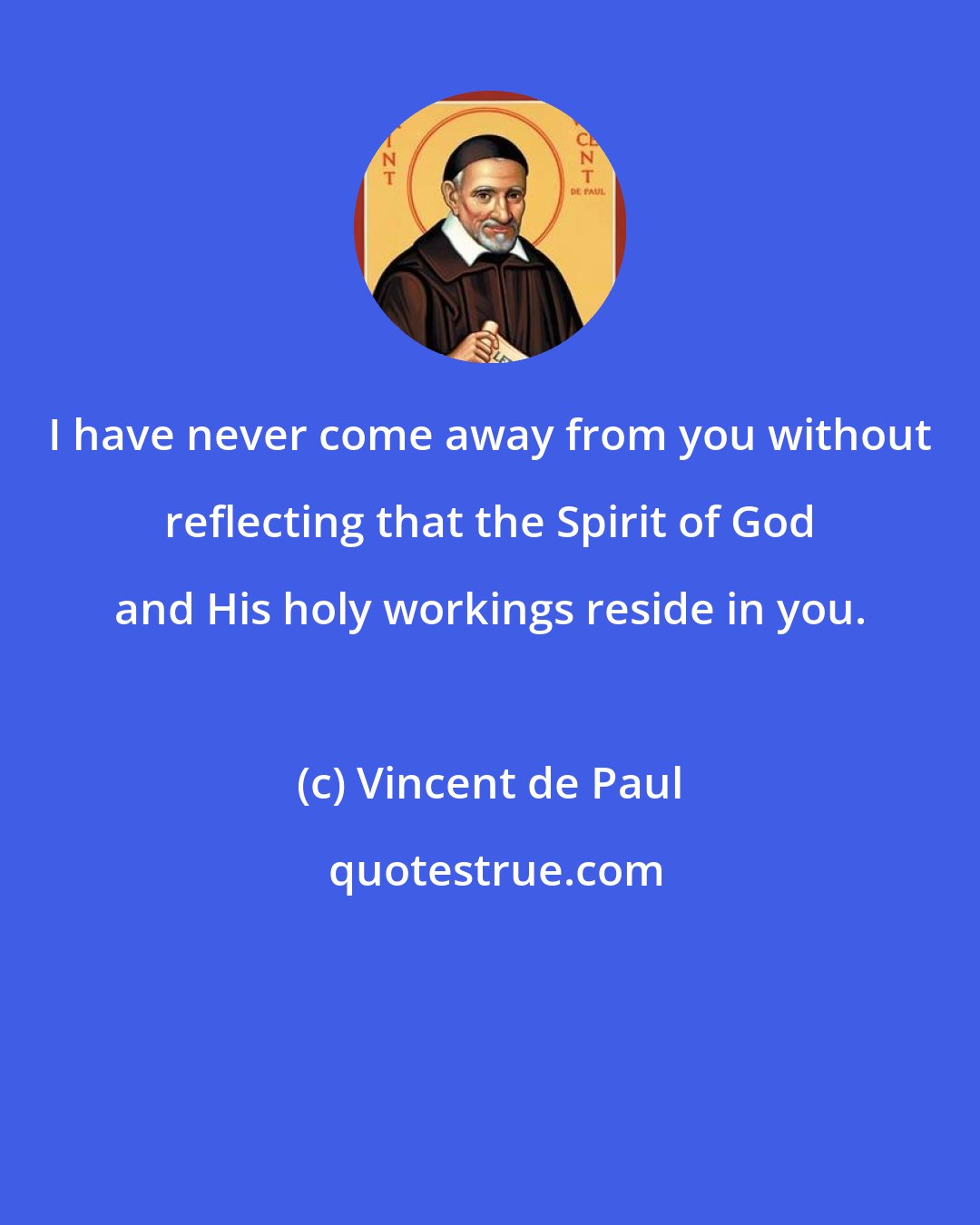 Vincent de Paul: I have never come away from you without reflecting that the Spirit of God and His holy workings reside in you.