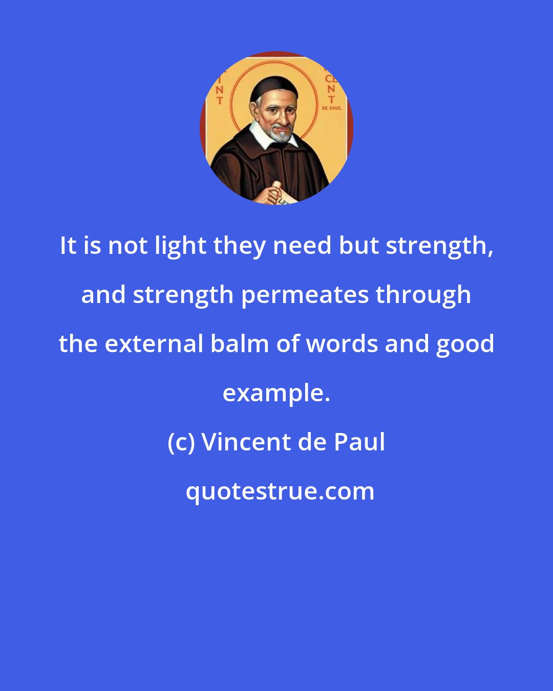 Vincent de Paul: It is not light they need but strength, and strength permeates through the external balm of words and good example.