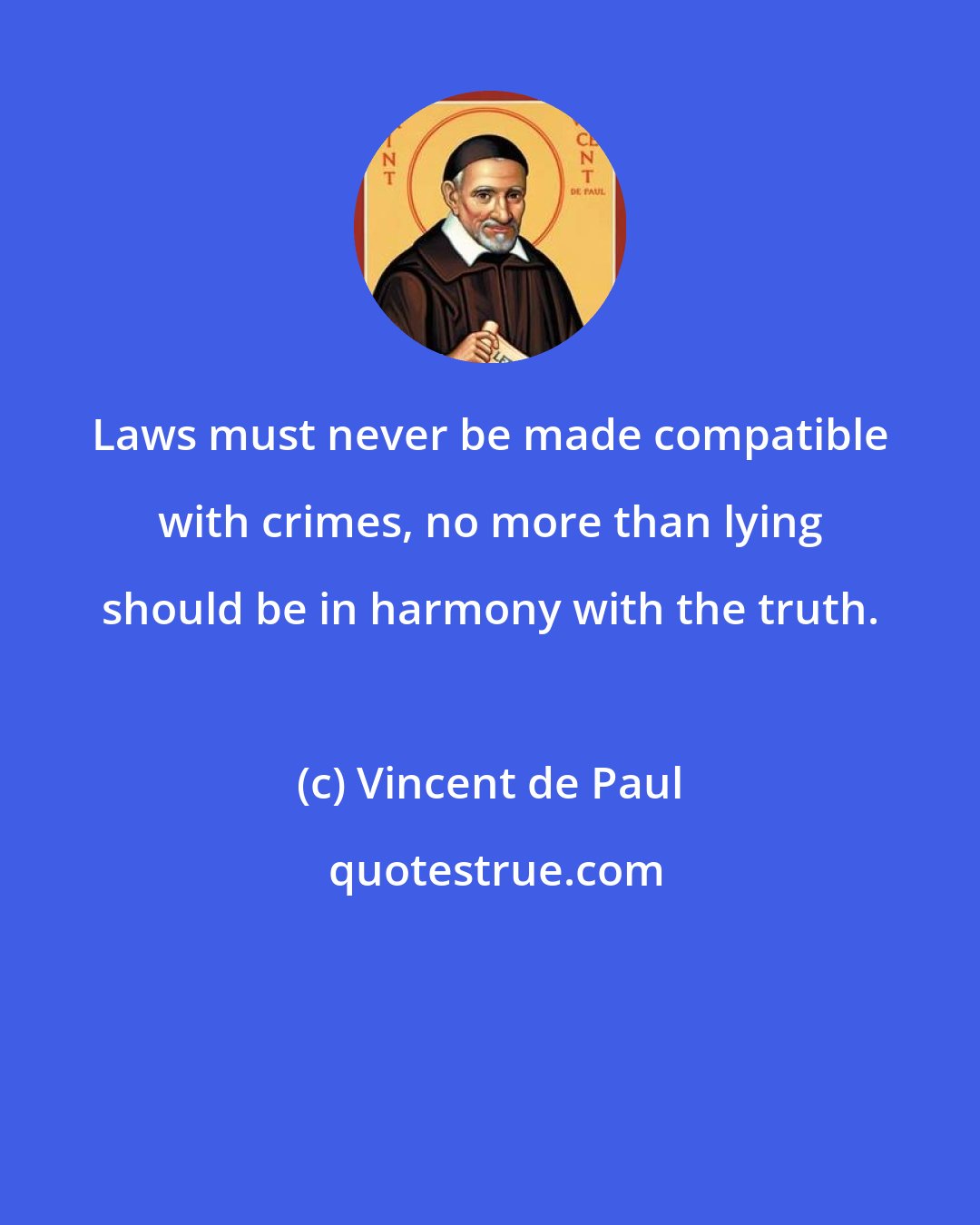 Vincent de Paul: Laws must never be made compatible with crimes, no more than lying should be in harmony with the truth.