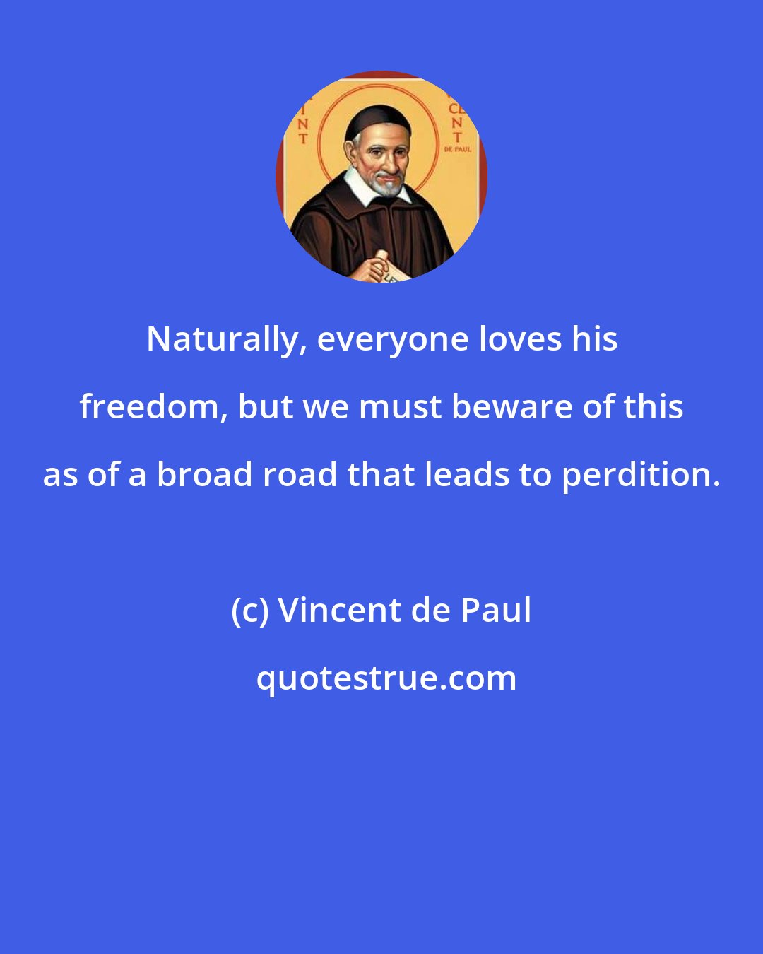 Vincent de Paul: Naturally, everyone loves his freedom, but we must beware of this as of a broad road that leads to perdition.