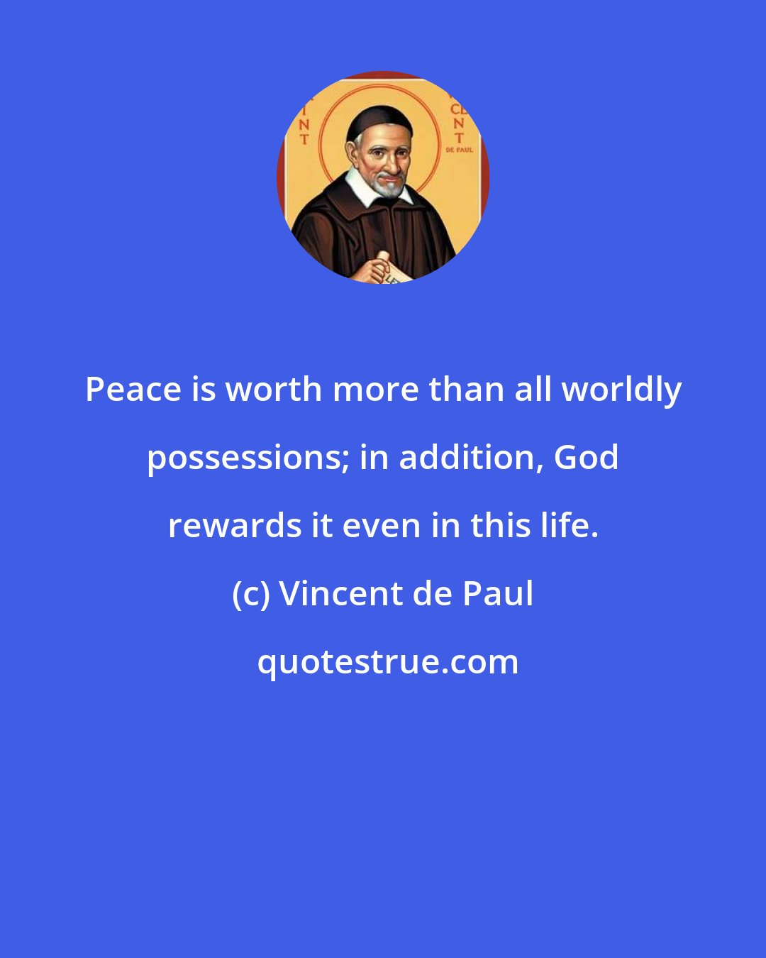 Vincent de Paul: Peace is worth more than all worldly possessions; in addition, God rewards it even in this life.