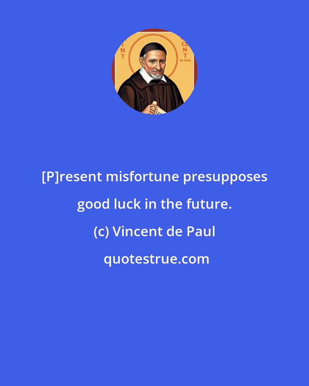 Vincent de Paul: [P]resent misfortune presupposes good luck in the future.