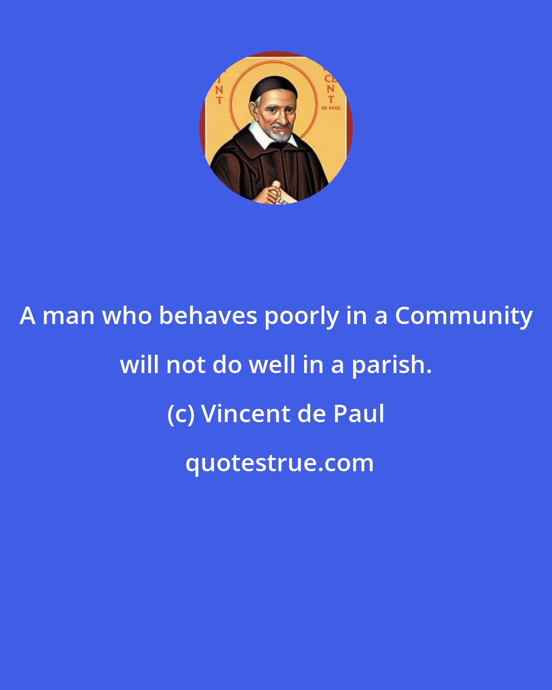 Vincent de Paul: A man who behaves poorly in a Community will not do well in a parish.