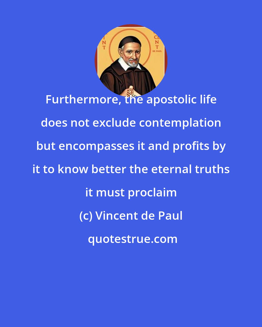 Vincent de Paul: Furthermore, the apostolic life does not exclude contemplation but encompasses it and profits by it to know better the eternal truths it must proclaim