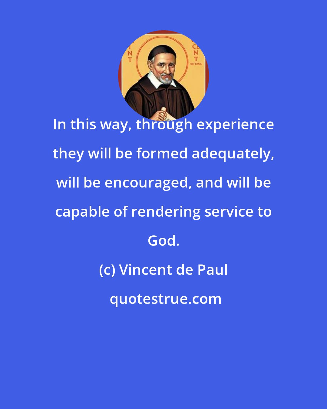 Vincent de Paul: In this way, through experience they will be formed adequately, will be encouraged, and will be capable of rendering service to God.