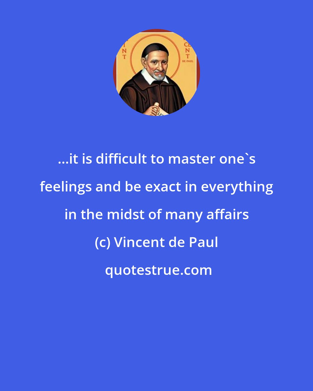 Vincent de Paul: ...it is difficult to master one's feelings and be exact in everything in the midst of many affairs