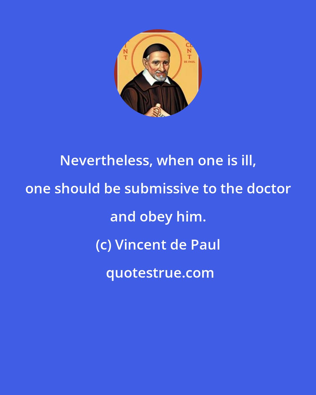 Vincent de Paul: Nevertheless, when one is ill, one should be submissive to the doctor and obey him.