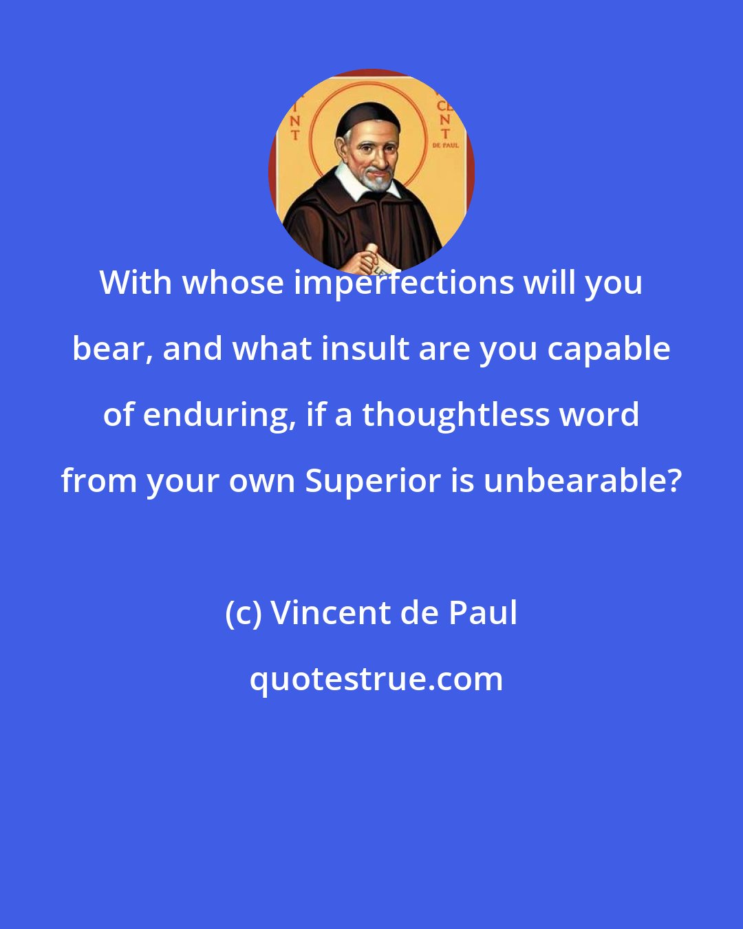 Vincent de Paul: With whose imperfections will you bear, and what insult are you capable of enduring, if a thoughtless word from your own Superior is unbearable?