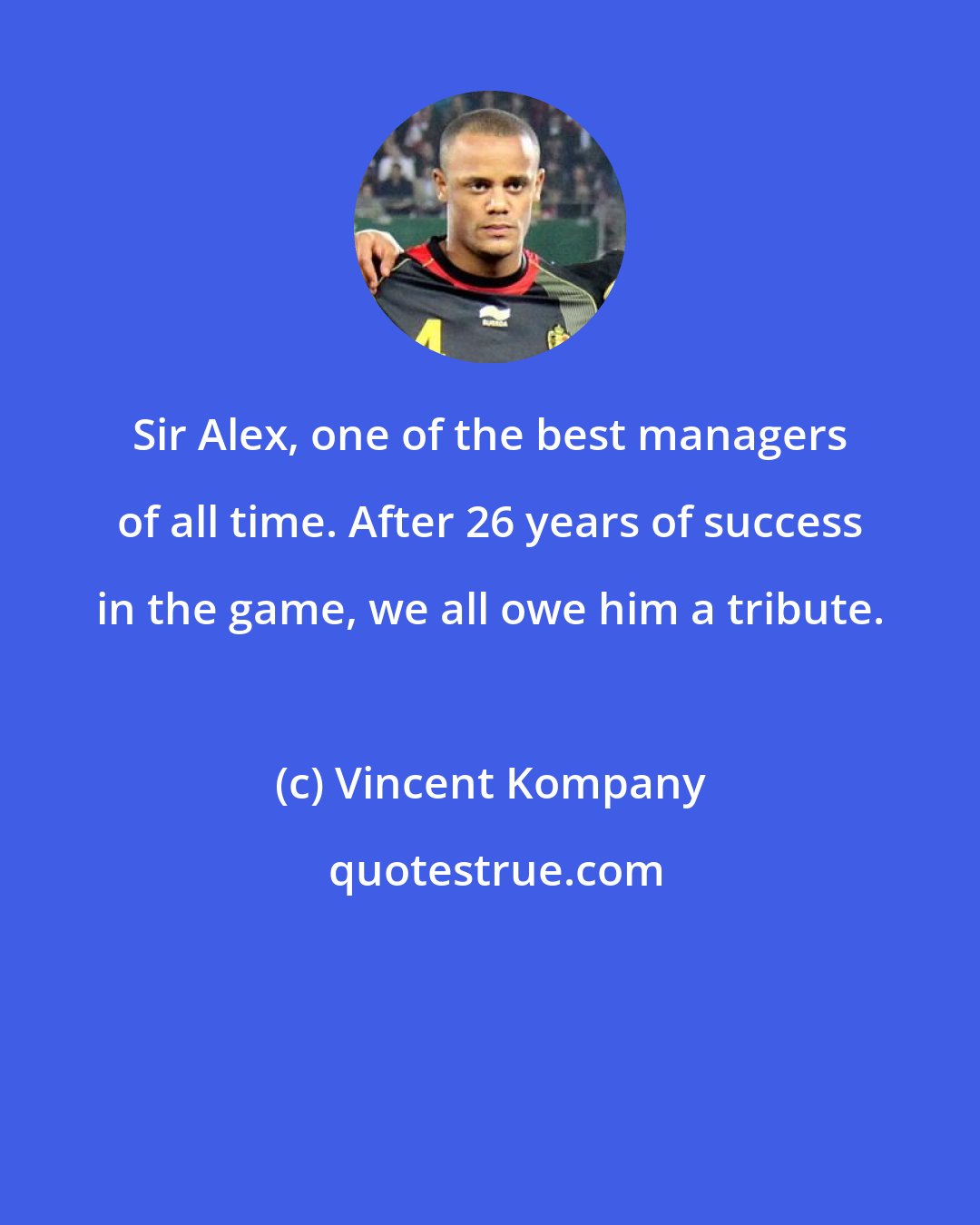 Vincent Kompany: Sir Alex, one of the best managers of all time. After 26 years of success in the game, we all owe him a tribute.