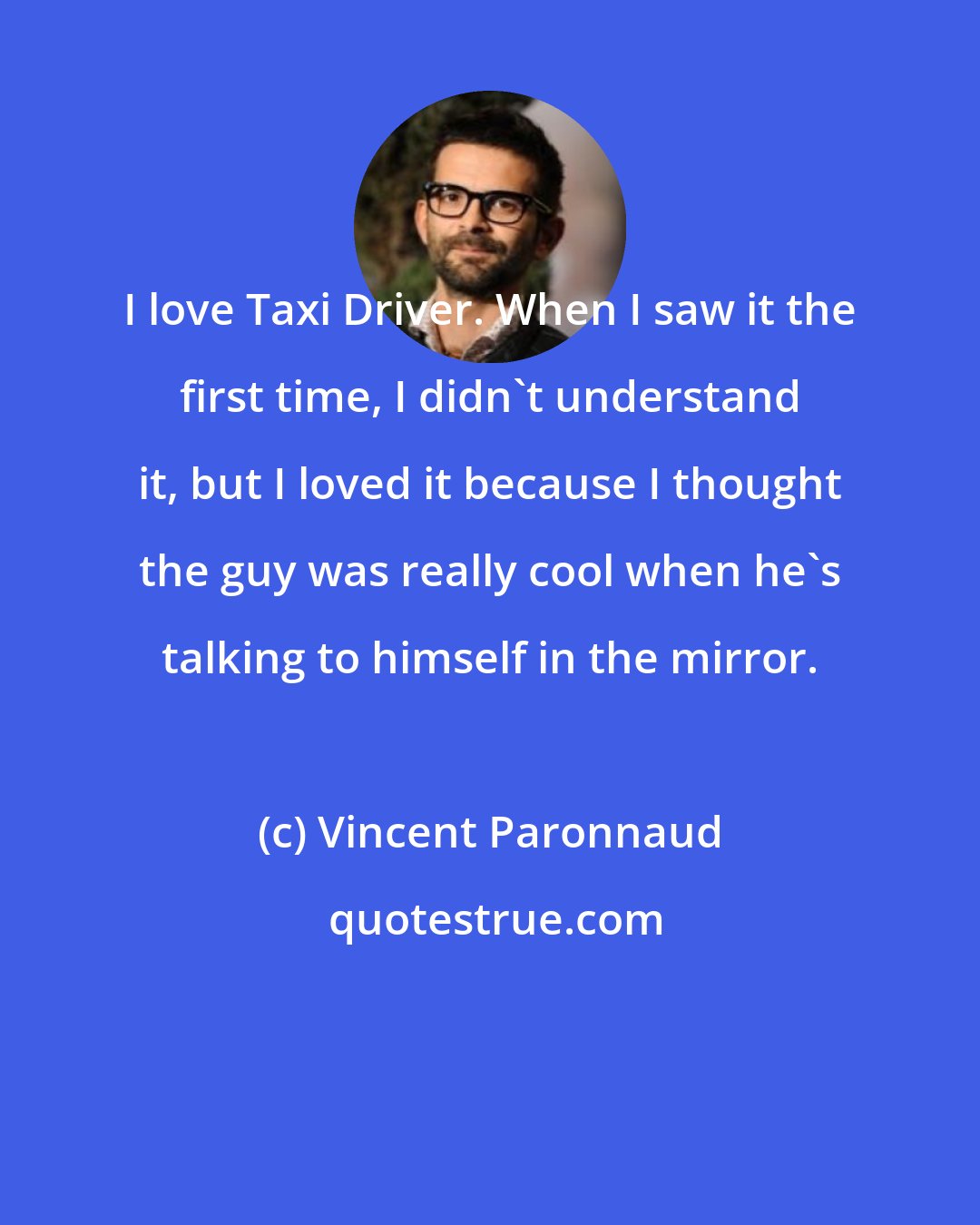 Vincent Paronnaud: I love Taxi Driver. When I saw it the first time, I didn't understand it, but I loved it because I thought the guy was really cool when he's talking to himself in the mirror.