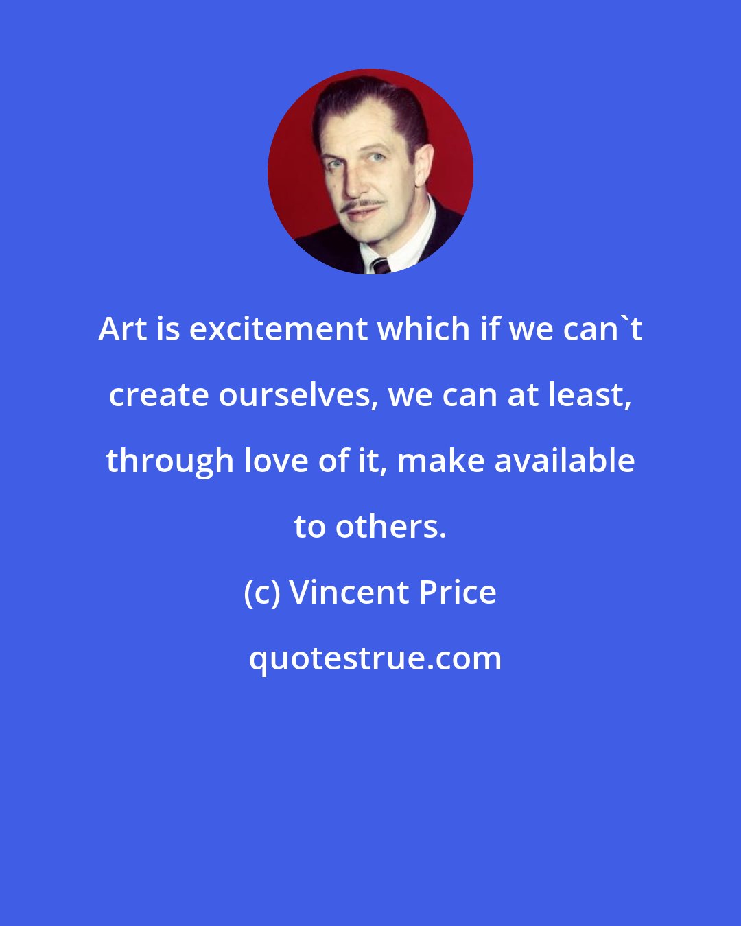 Vincent Price: Art is excitement which if we can't create ourselves, we can at least, through love of it, make available to others.