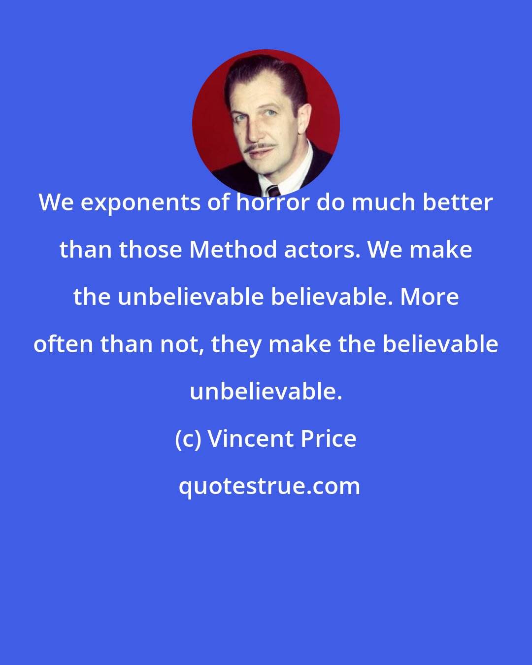 Vincent Price: We exponents of horror do much better than those Method actors. We make the unbelievable believable. More often than not, they make the believable unbelievable.