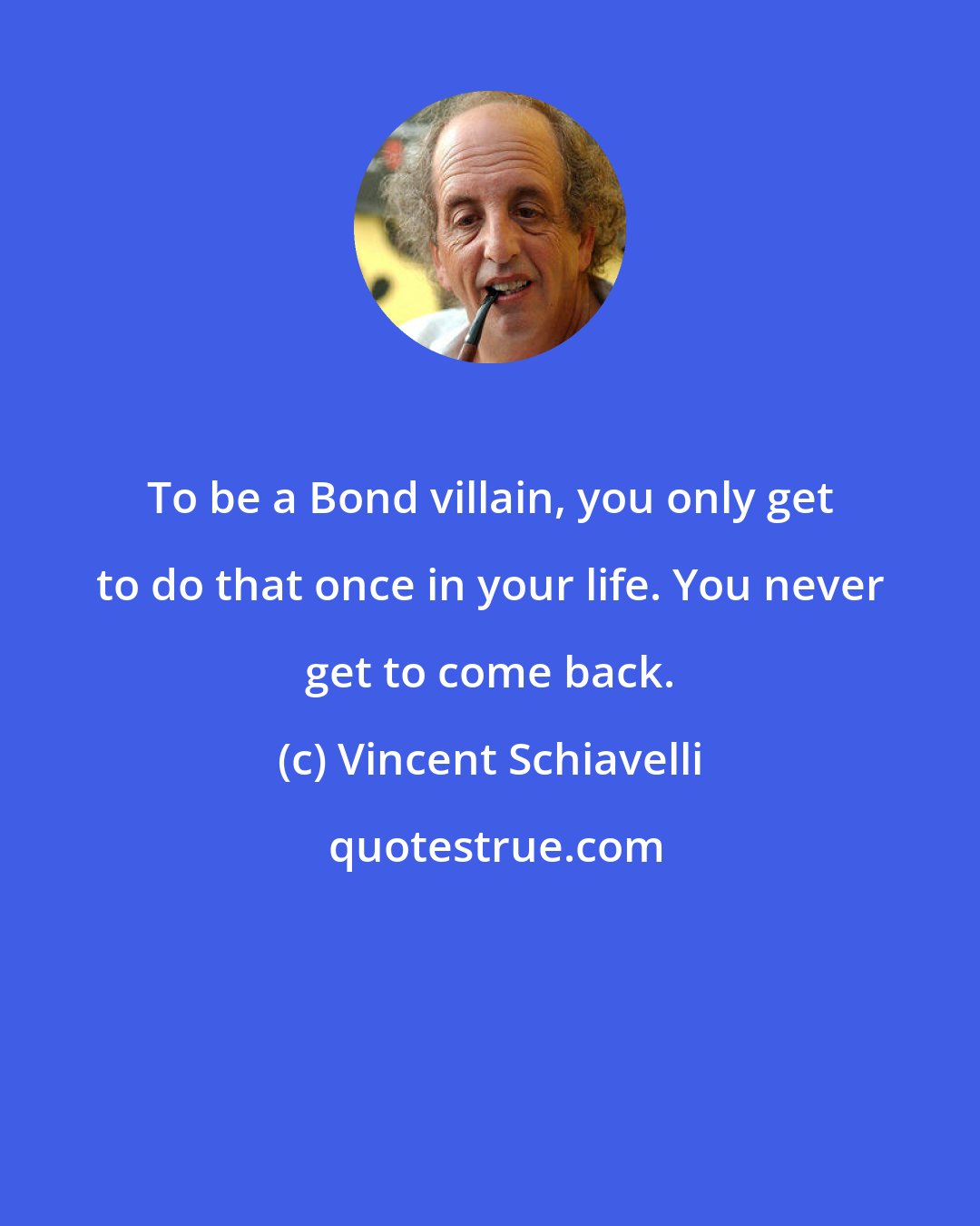 Vincent Schiavelli: To be a Bond villain, you only get to do that once in your life. You never get to come back.