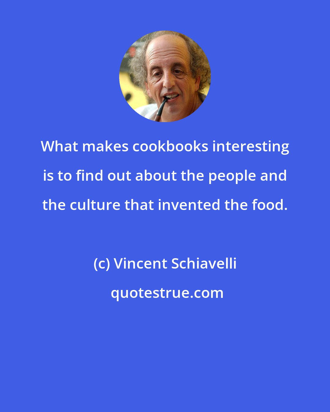 Vincent Schiavelli: What makes cookbooks interesting is to find out about the people and the culture that invented the food.