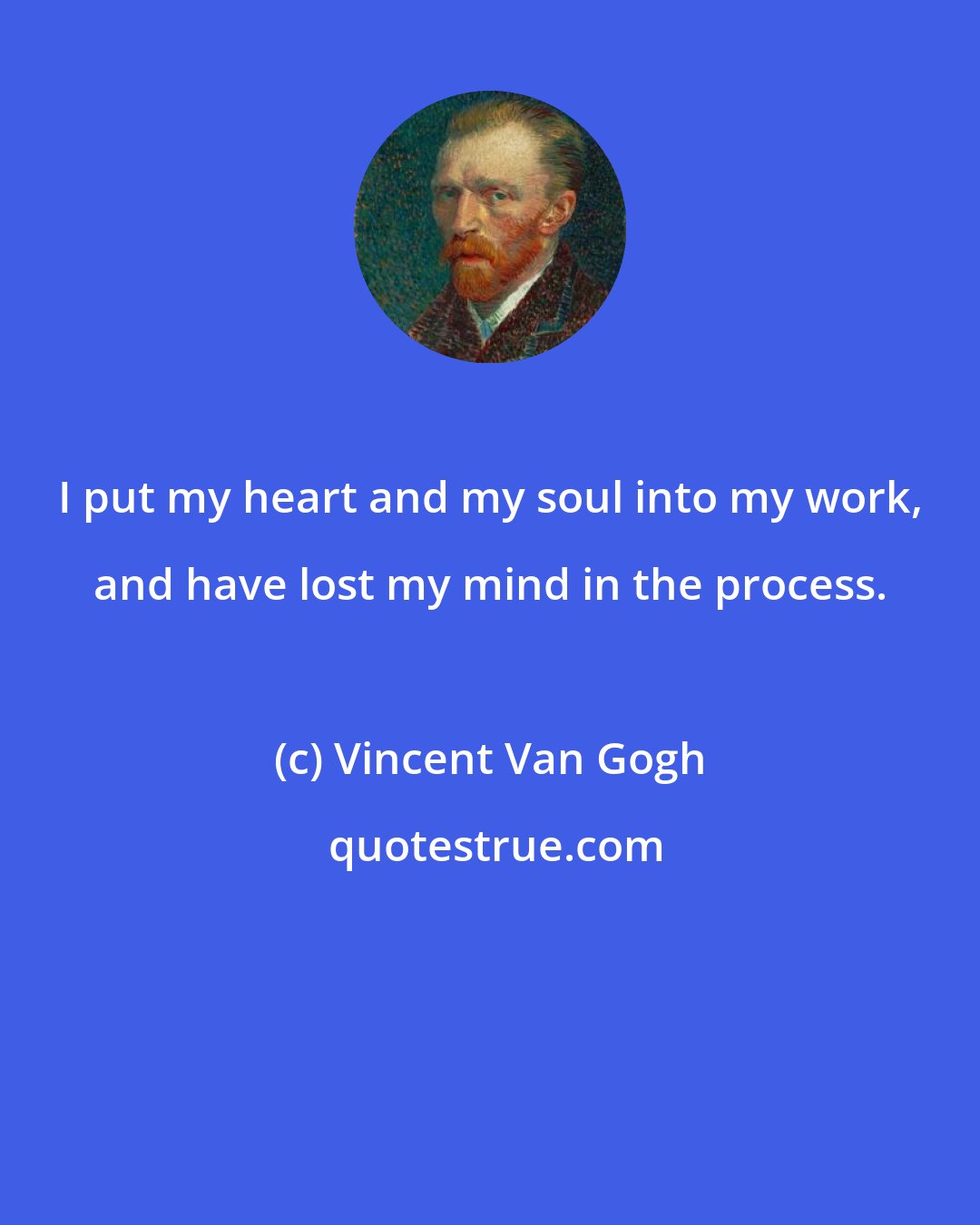 Vincent Van Gogh: I put my heart and my soul into my work, and have lost my mind in the process.