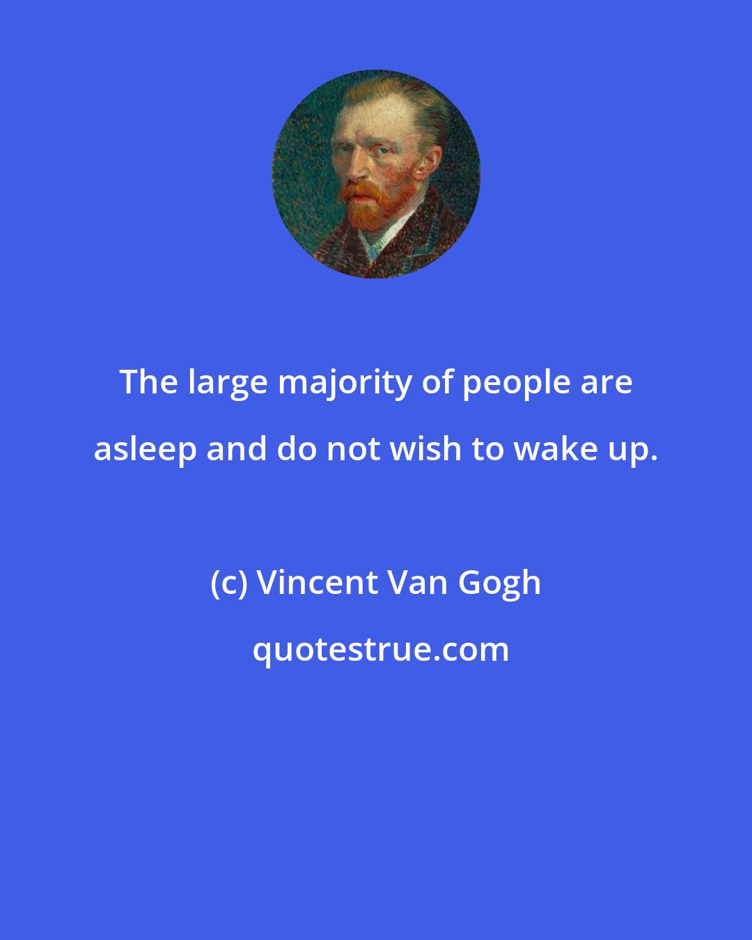 Vincent Van Gogh: The large majority of people are asleep and do not wish to wake up.