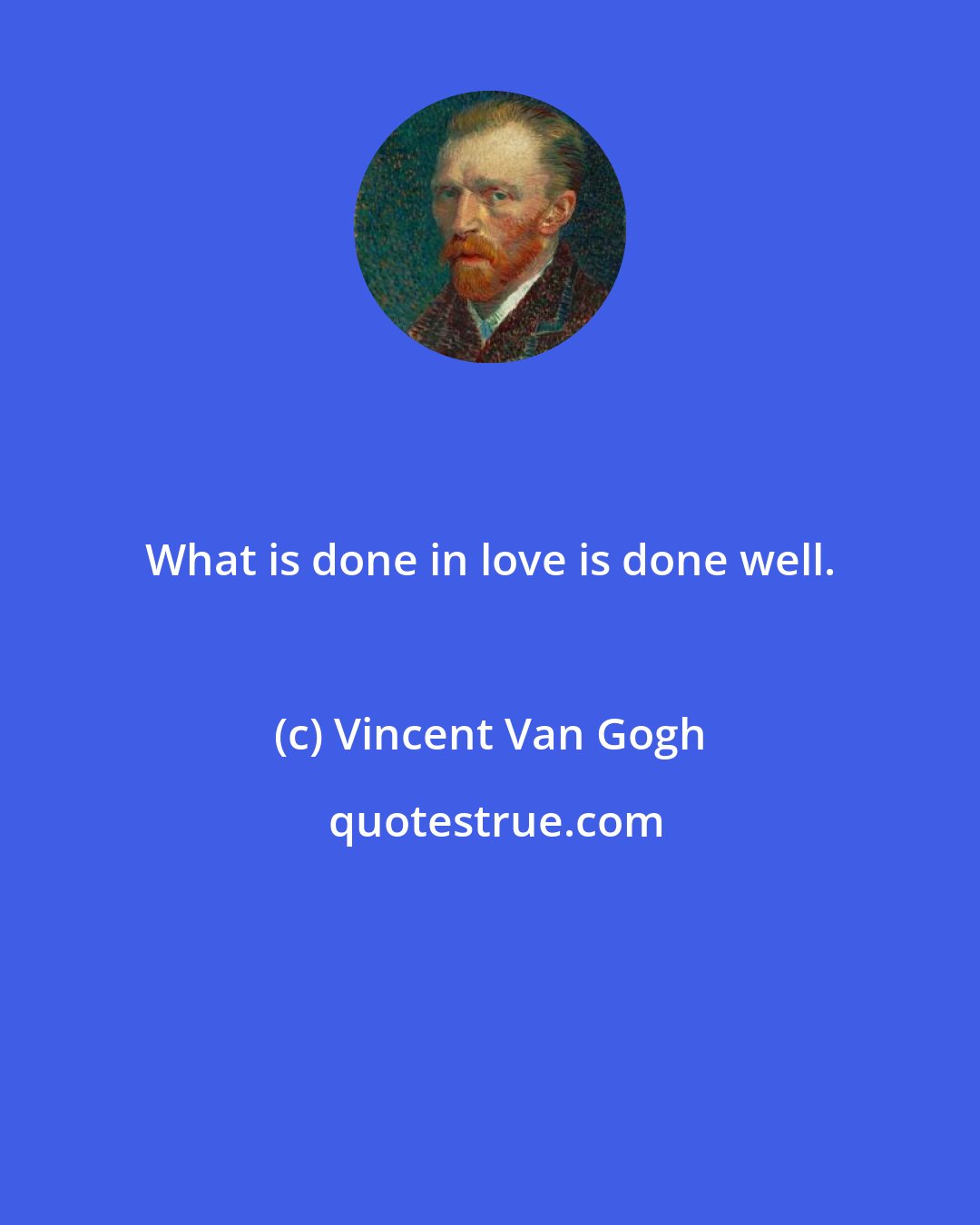 Vincent Van Gogh: What is done in love is done well.