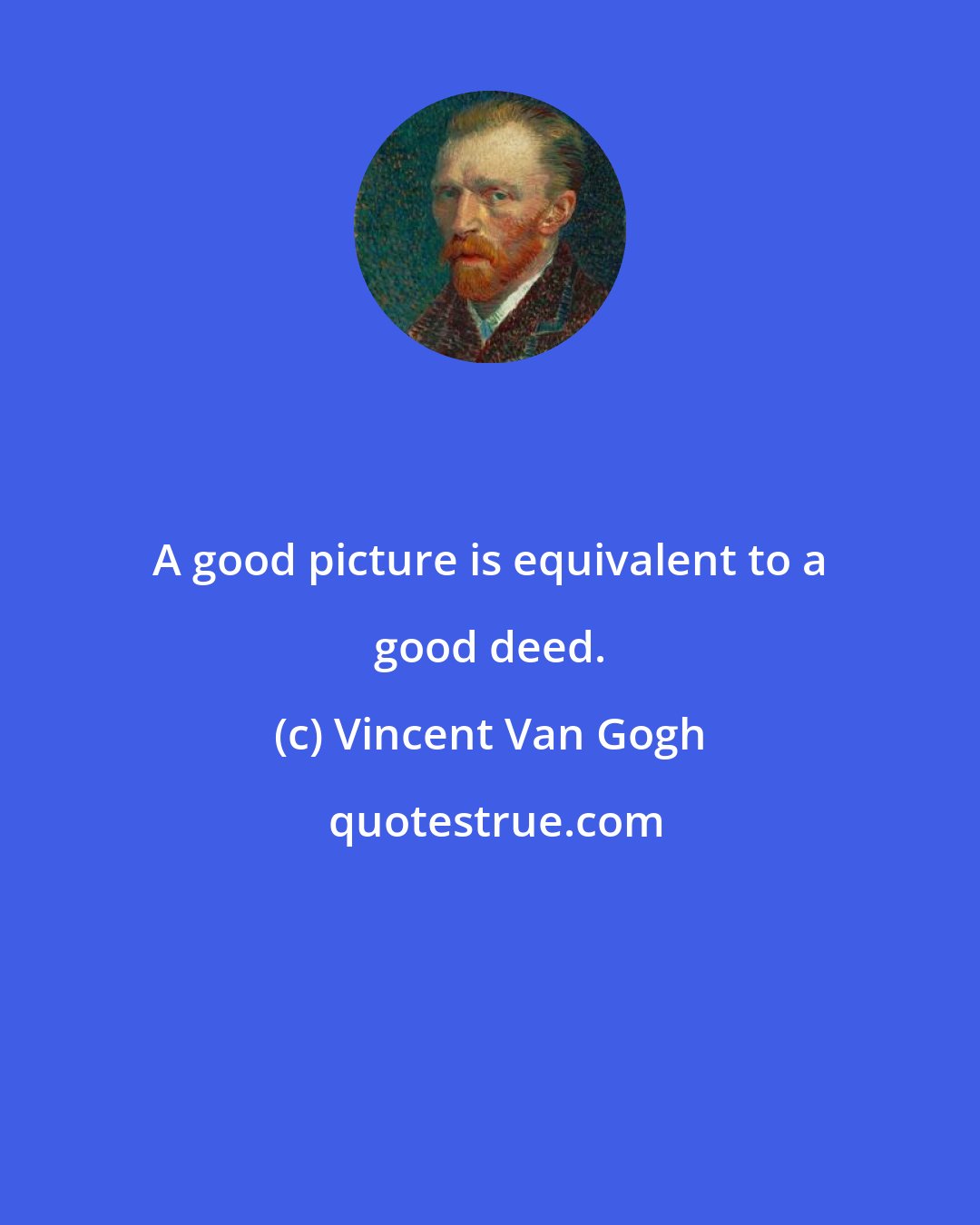 Vincent Van Gogh: A good picture is equivalent to a good deed.