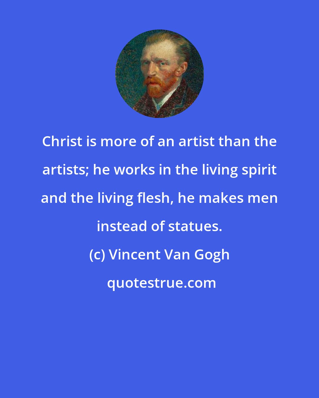 Vincent Van Gogh: Christ is more of an artist than the artists; he works in the living spirit and the living flesh, he makes men instead of statues.