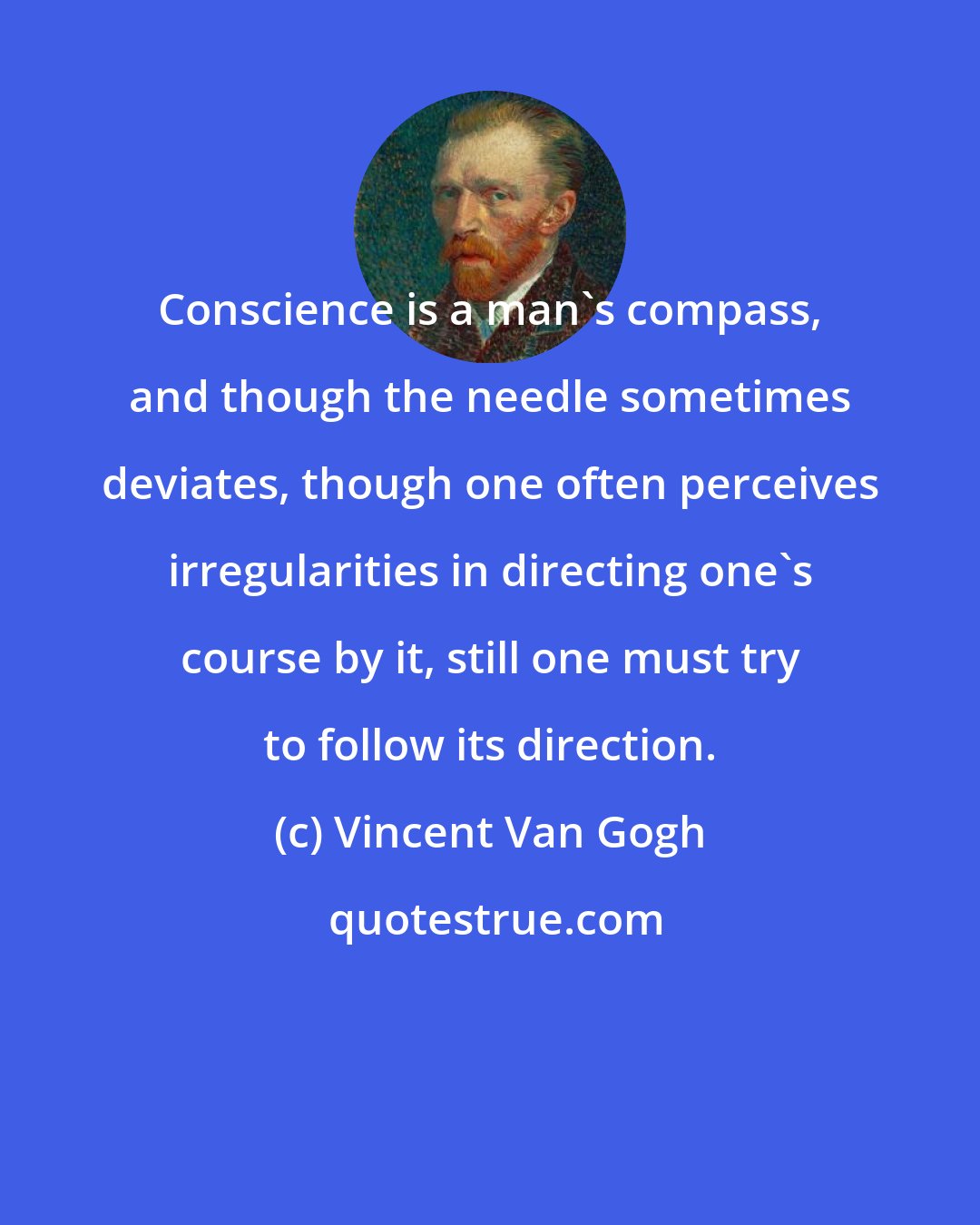 Vincent Van Gogh: Conscience is a man's compass, and though the needle sometimes deviates, though one often perceives irregularities in directing one's course by it, still one must try to follow its direction.