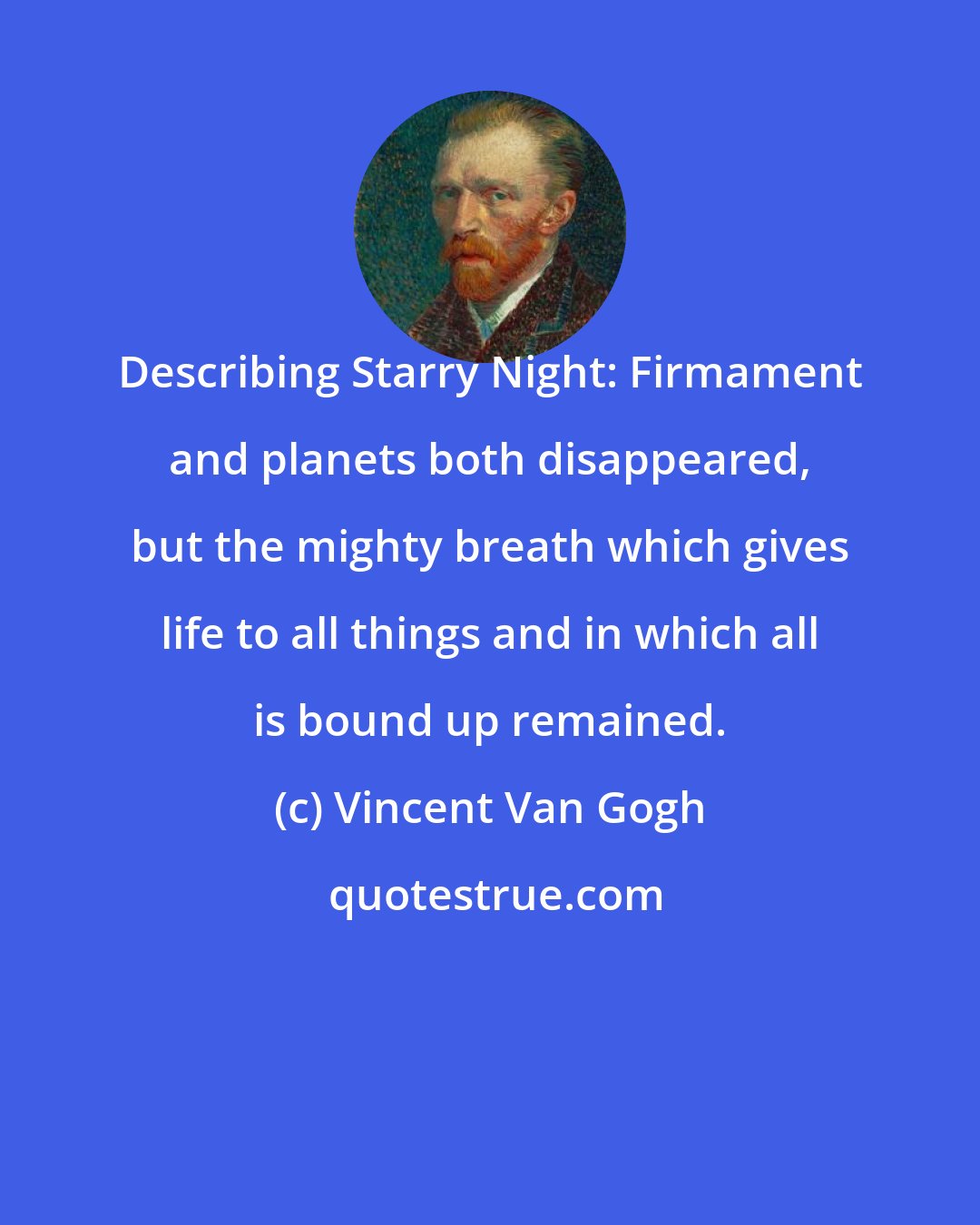 Vincent Van Gogh: Describing Starry Night: Firmament and planets both disappeared, but the mighty breath which gives life to all things and in which all is bound up remained.