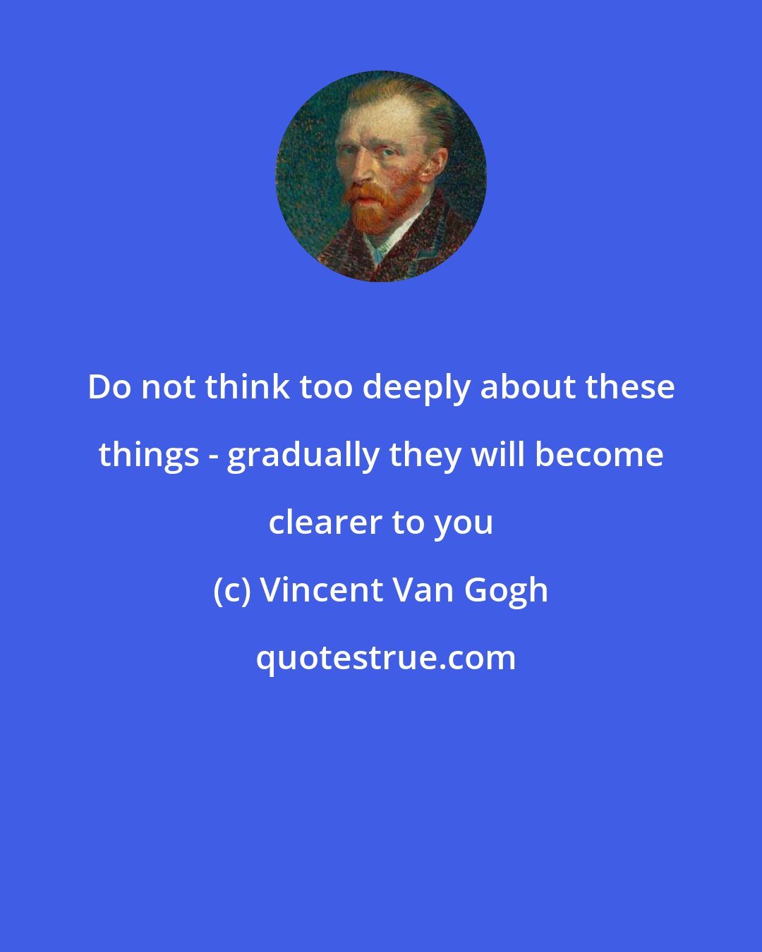 Vincent Van Gogh: Do not think too deeply about these things - gradually they will become clearer to you