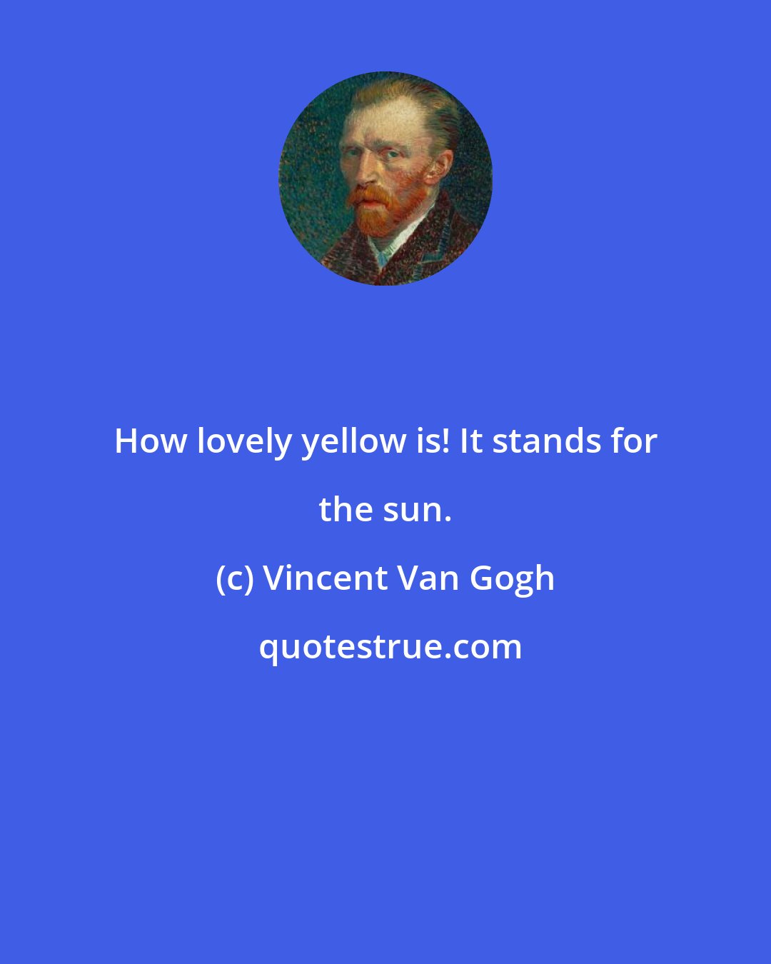 Vincent Van Gogh: How lovely yellow is! It stands for the sun.