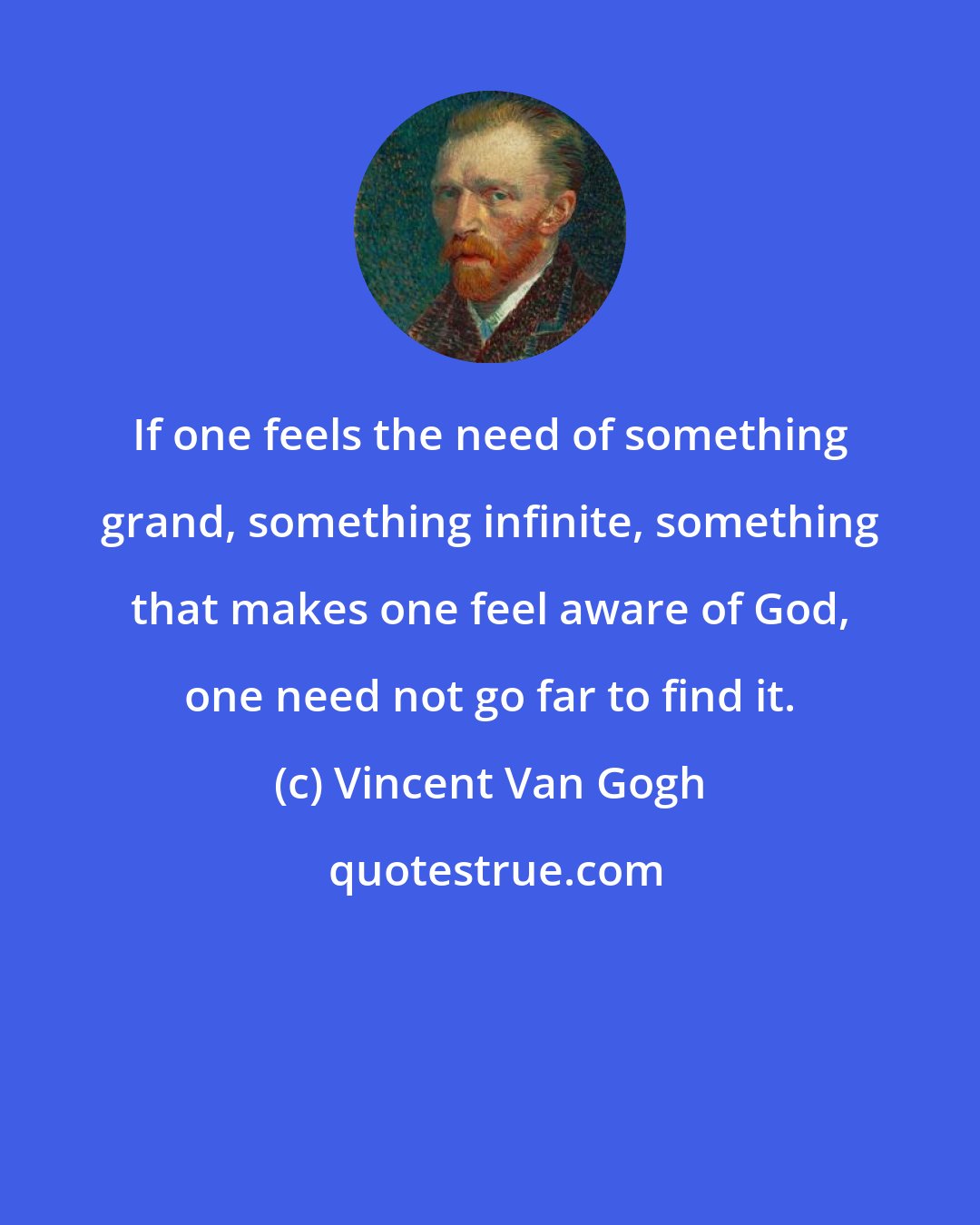 Vincent Van Gogh: If one feels the need of something grand, something infinite, something that makes one feel aware of God, one need not go far to find it.