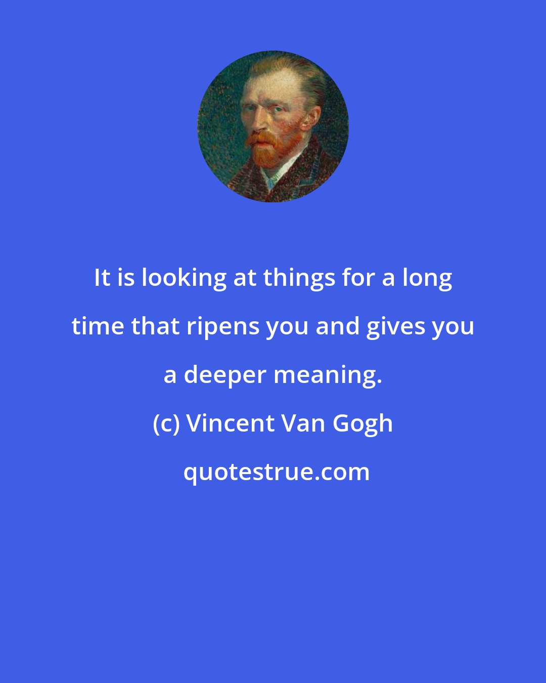 Vincent Van Gogh: It is looking at things for a long time that ripens you and gives you a deeper meaning.
