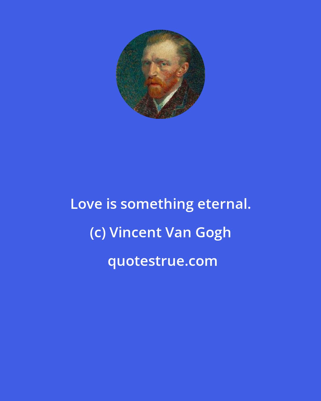 Vincent Van Gogh: Love is something eternal.