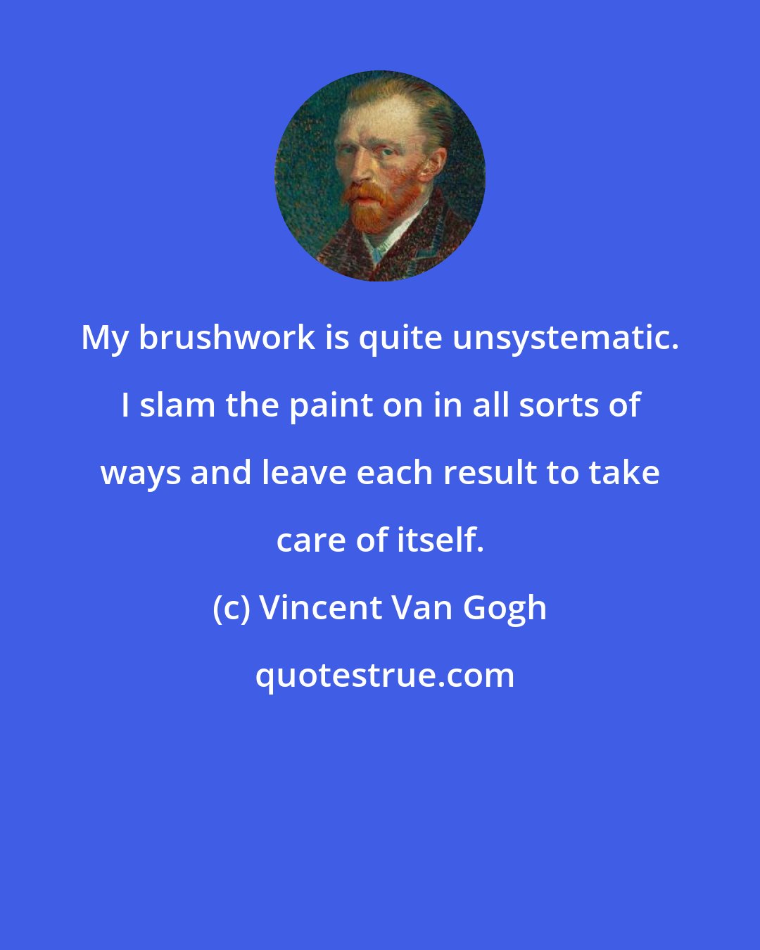 Vincent Van Gogh: My brushwork is quite unsystematic. I slam the paint on in all sorts of ways and leave each result to take care of itself.