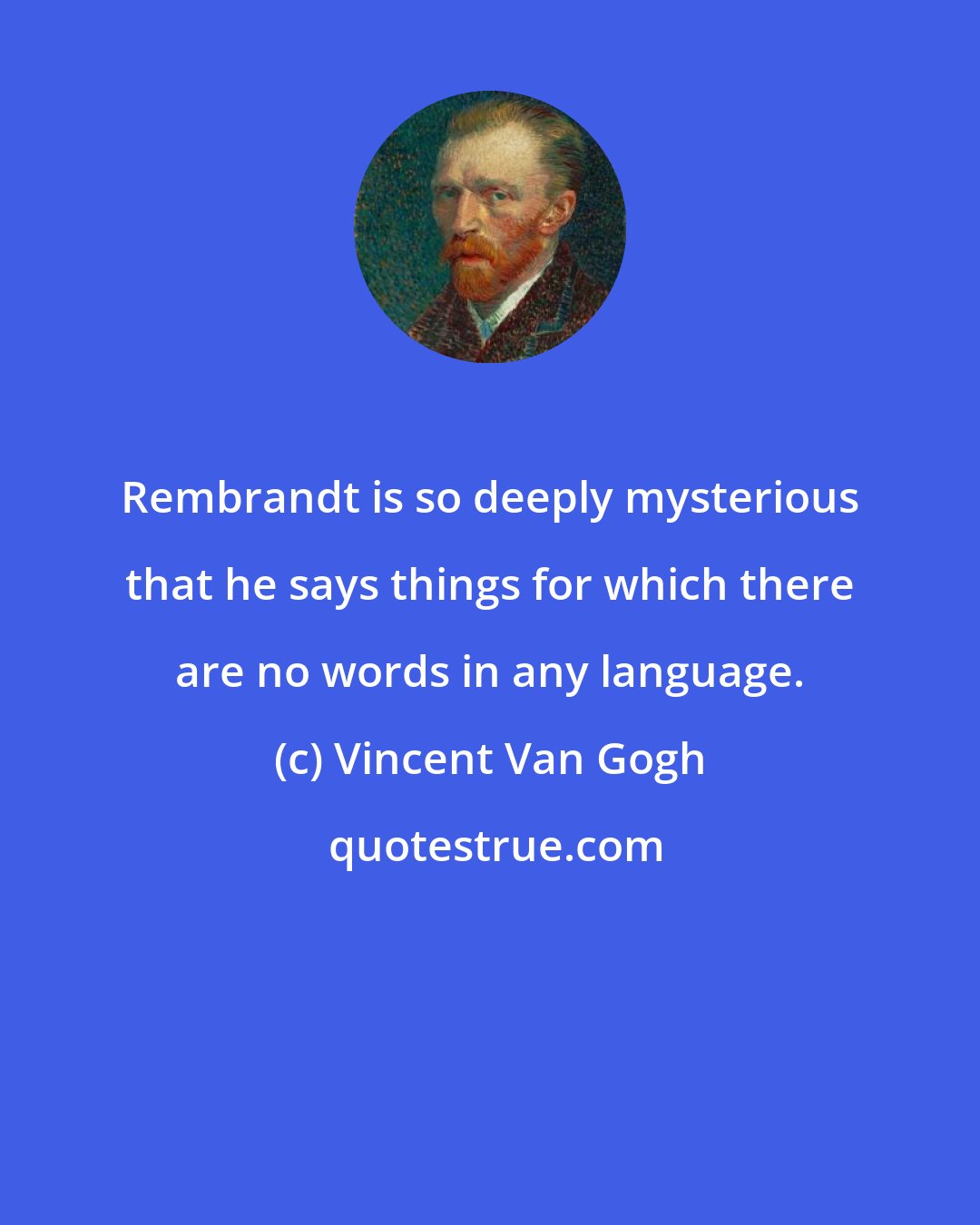 Vincent Van Gogh: Rembrandt is so deeply mysterious that he says things for which there are no words in any language.