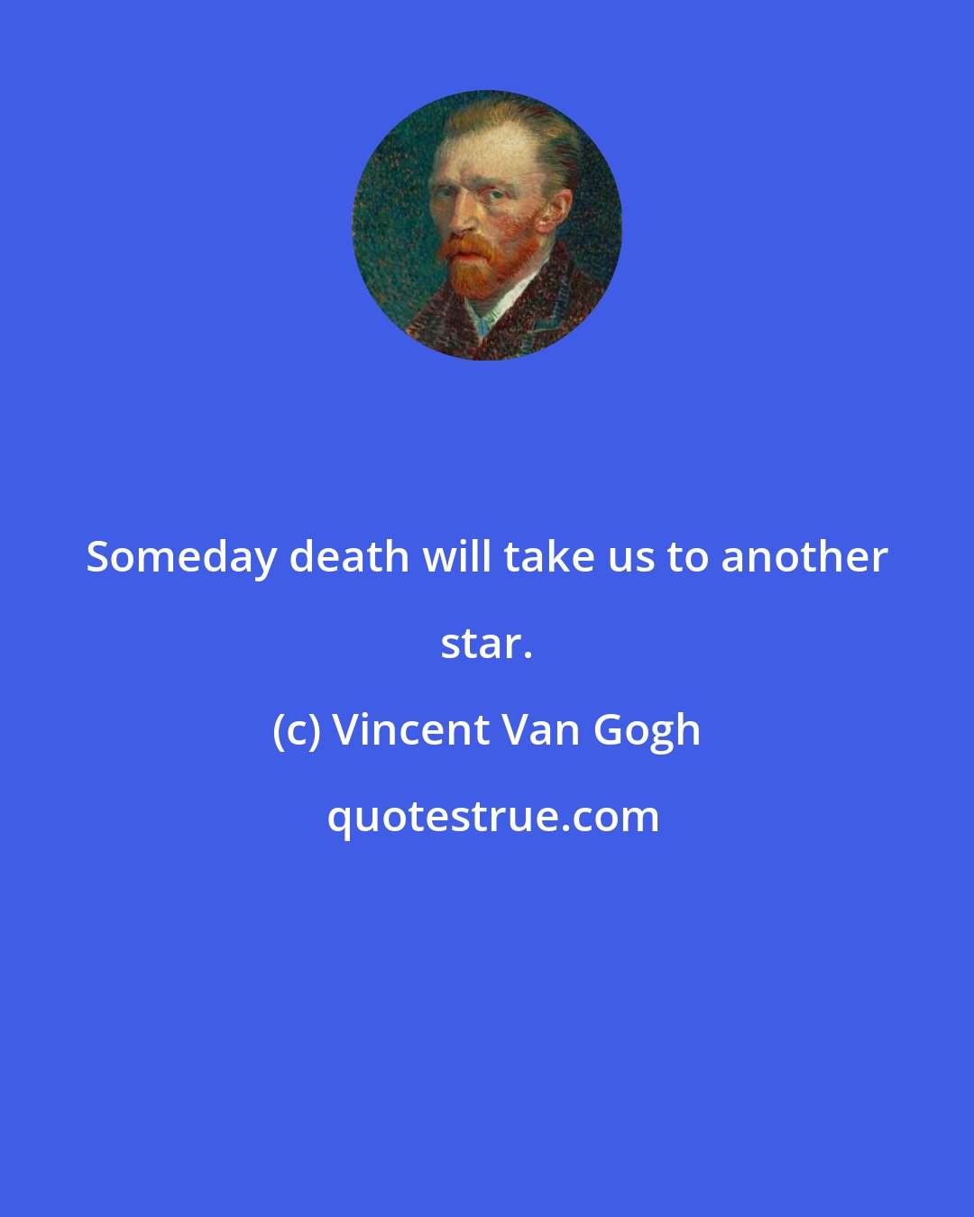 Vincent Van Gogh: Someday death will take us to another star.