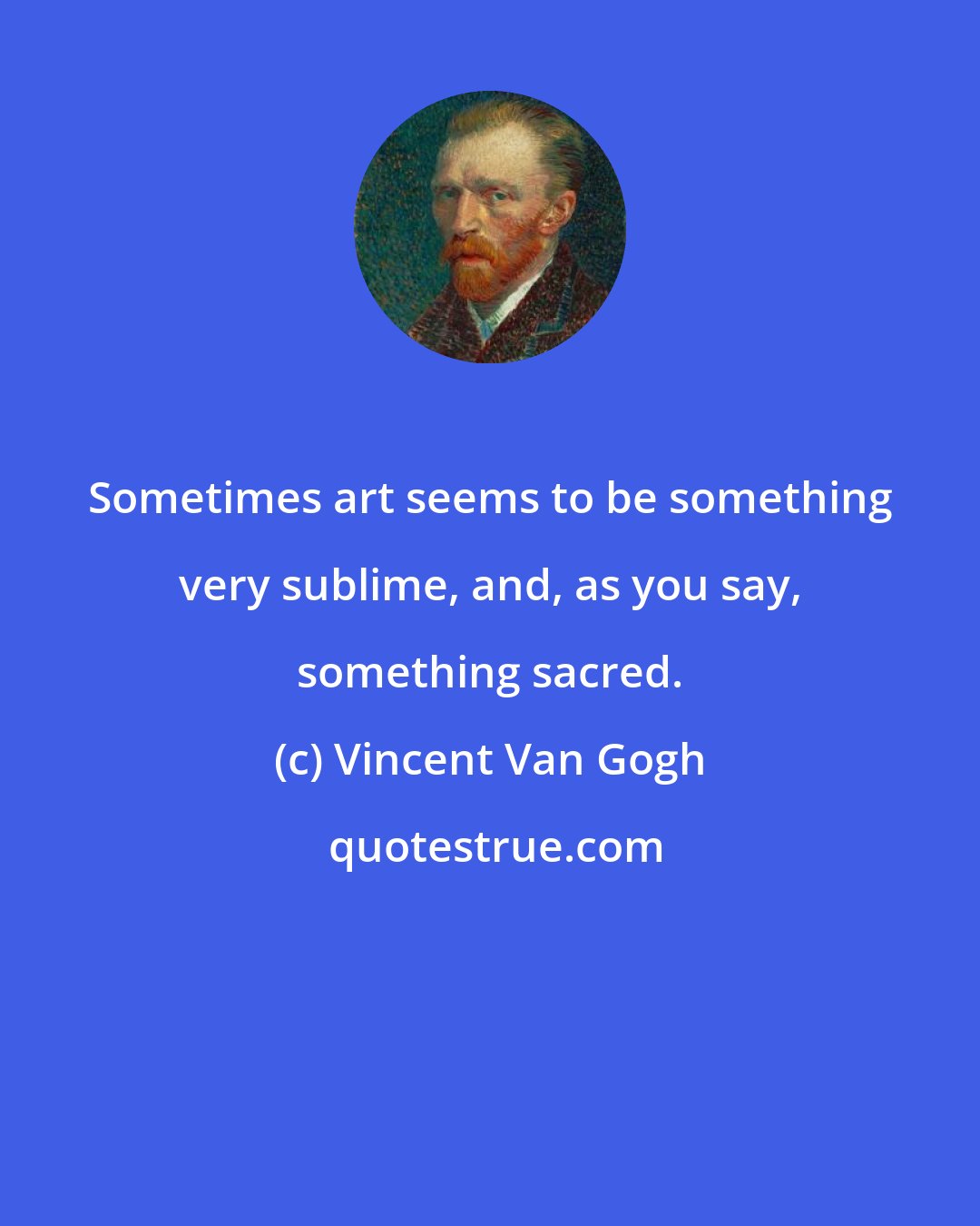 Vincent Van Gogh: Sometimes art seems to be something very sublime, and, as you say, something sacred.