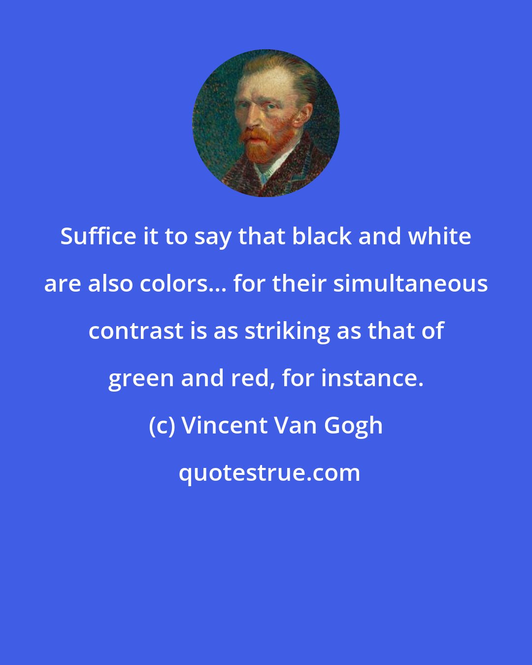 Vincent Van Gogh: Suffice it to say that black and white are also colors... for their simultaneous contrast is as striking as that of green and red, for instance.