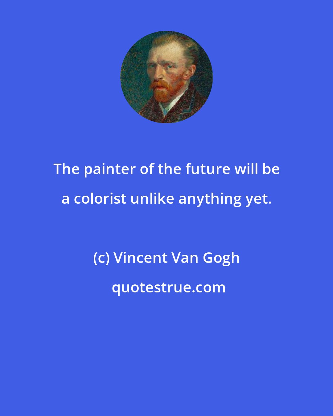 Vincent Van Gogh: The painter of the future will be a colorist unlike anything yet.