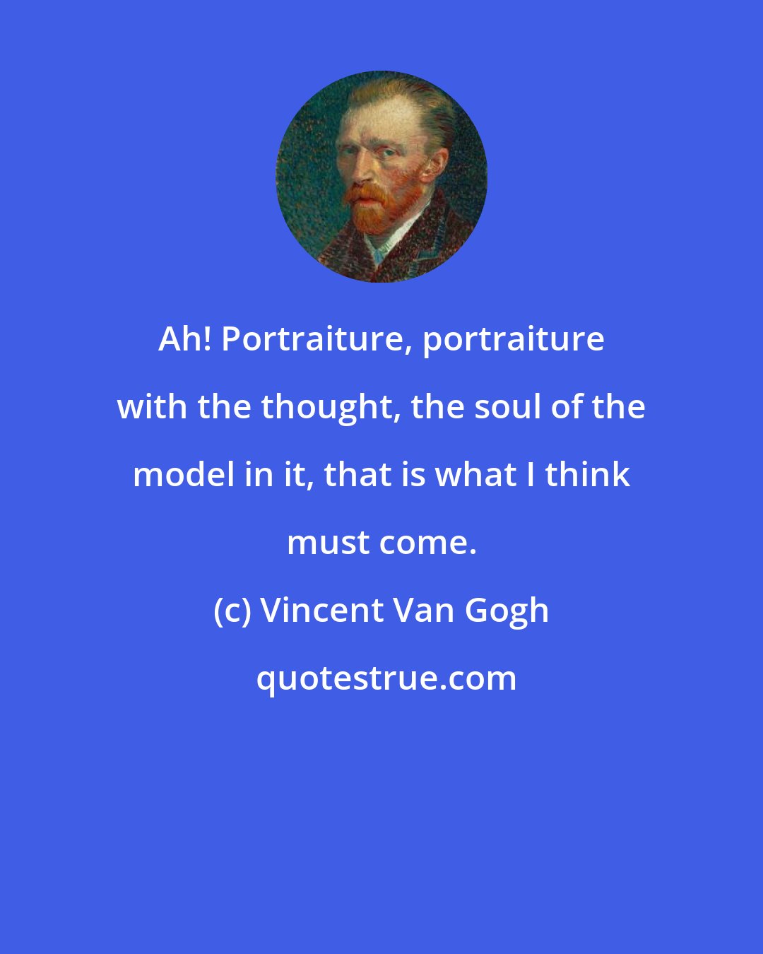 Vincent Van Gogh: Ah! Portraiture, portraiture with the thought, the soul of the model in it, that is what I think must come.