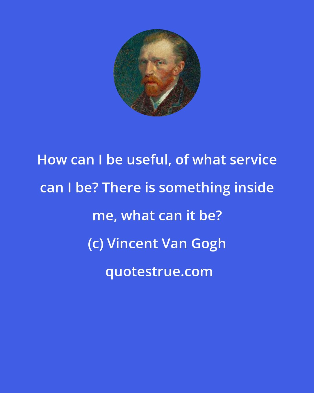 Vincent Van Gogh: How can I be useful, of what service can I be? There is something inside me, what can it be?