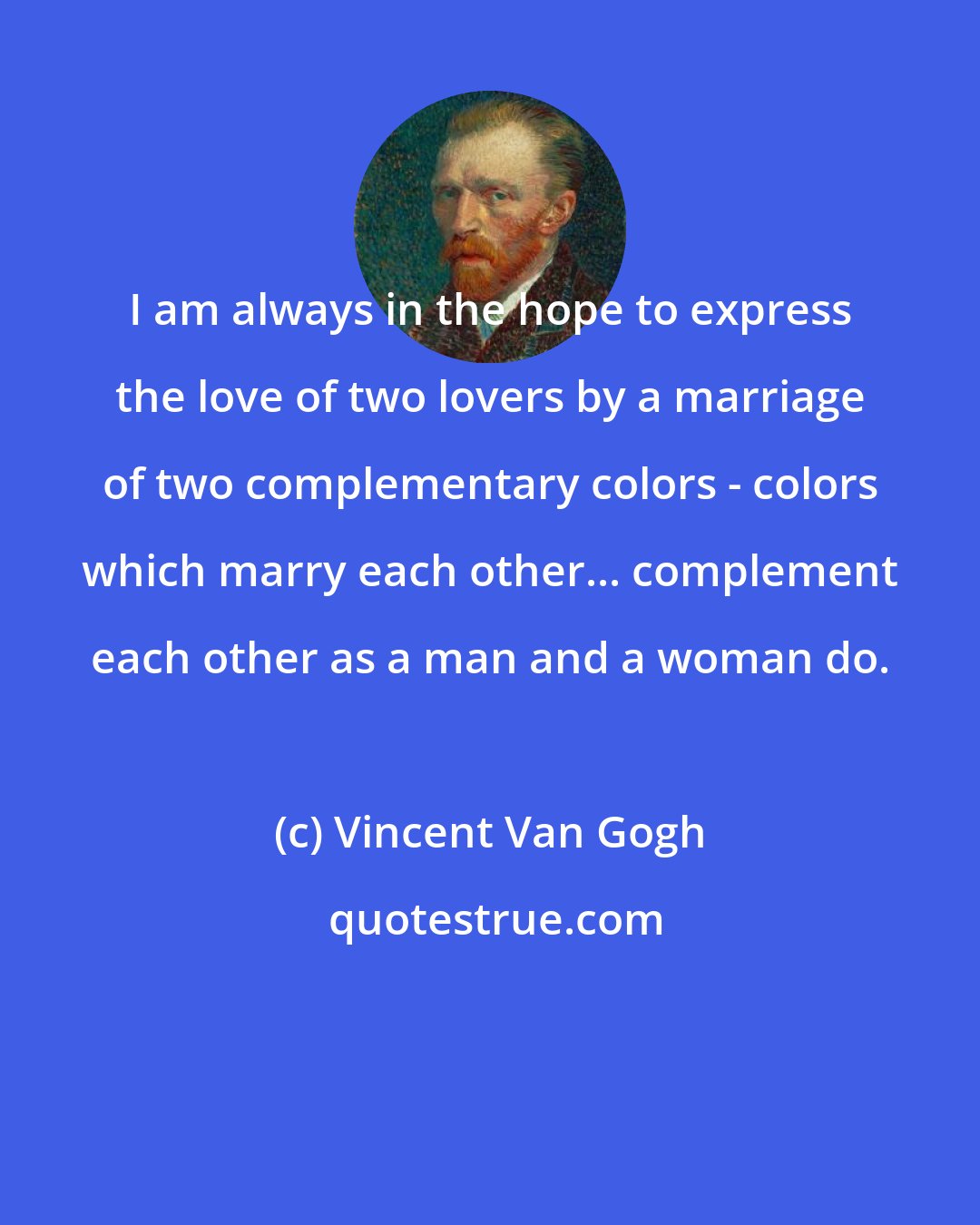 Vincent Van Gogh: I am always in the hope to express the love of two lovers by a marriage of two complementary colors - colors which marry each other... complement each other as a man and a woman do.