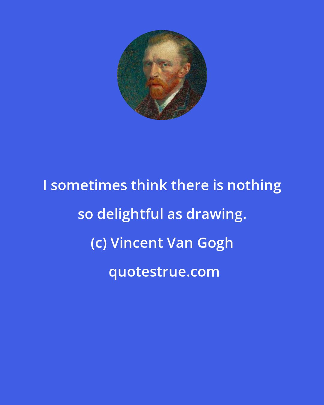 Vincent Van Gogh: I sometimes think there is nothing so delightful as drawing.