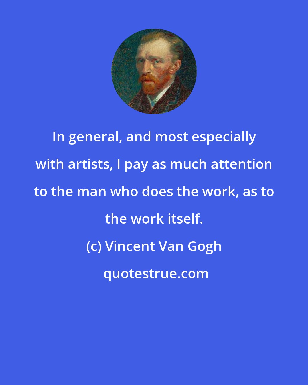 Vincent Van Gogh: In general, and most especially with artists, I pay as much attention to the man who does the work, as to the work itself.