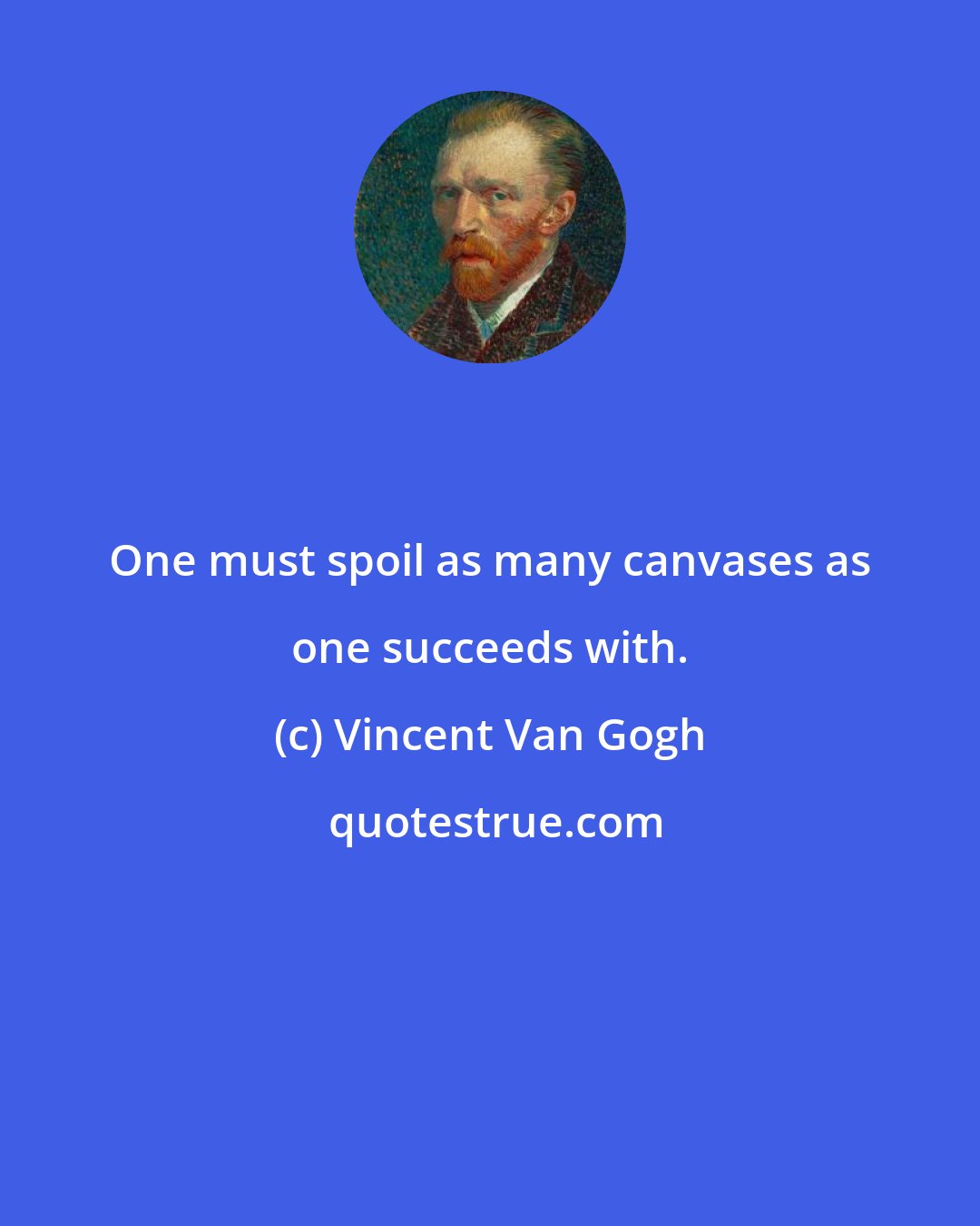 Vincent Van Gogh: One must spoil as many canvases as one succeeds with.