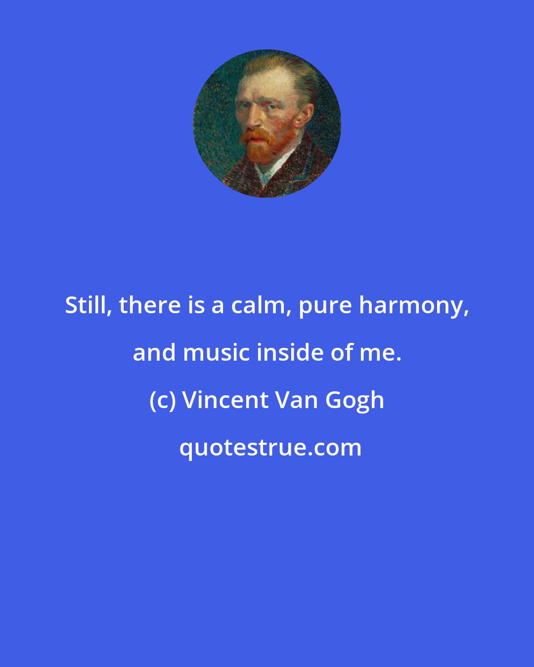 Vincent Van Gogh: Still, there is a calm, pure harmony, and music inside of me.