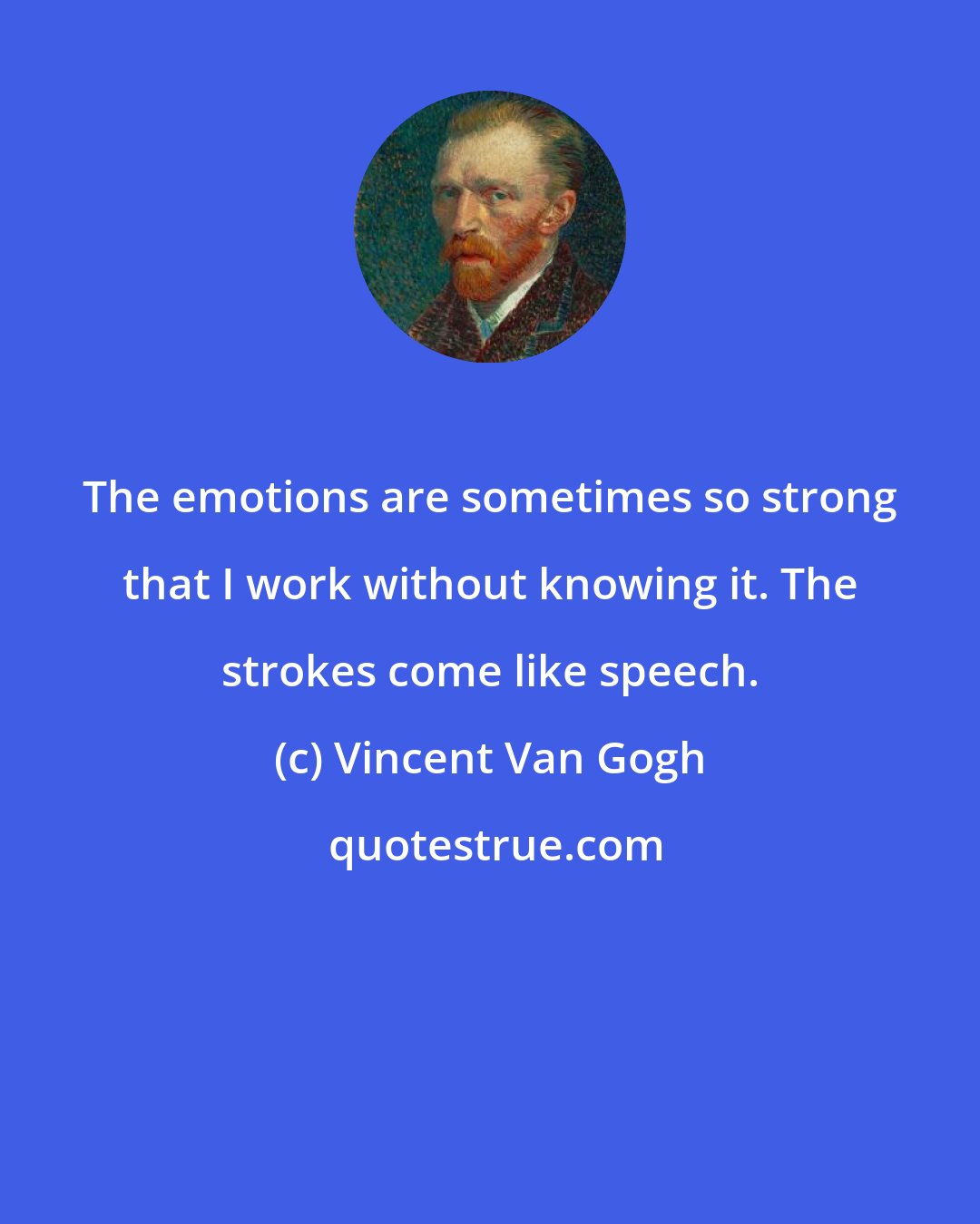 Vincent Van Gogh: The emotions are sometimes so strong that I work without knowing it. The strokes come like speech.