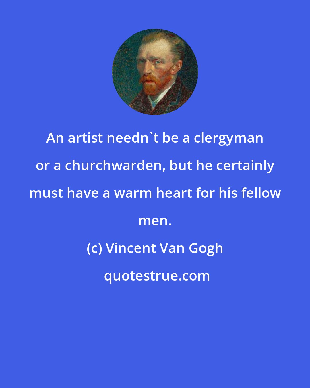 Vincent Van Gogh: An artist needn't be a clergyman or a churchwarden, but he certainly must have a warm heart for his fellow men.