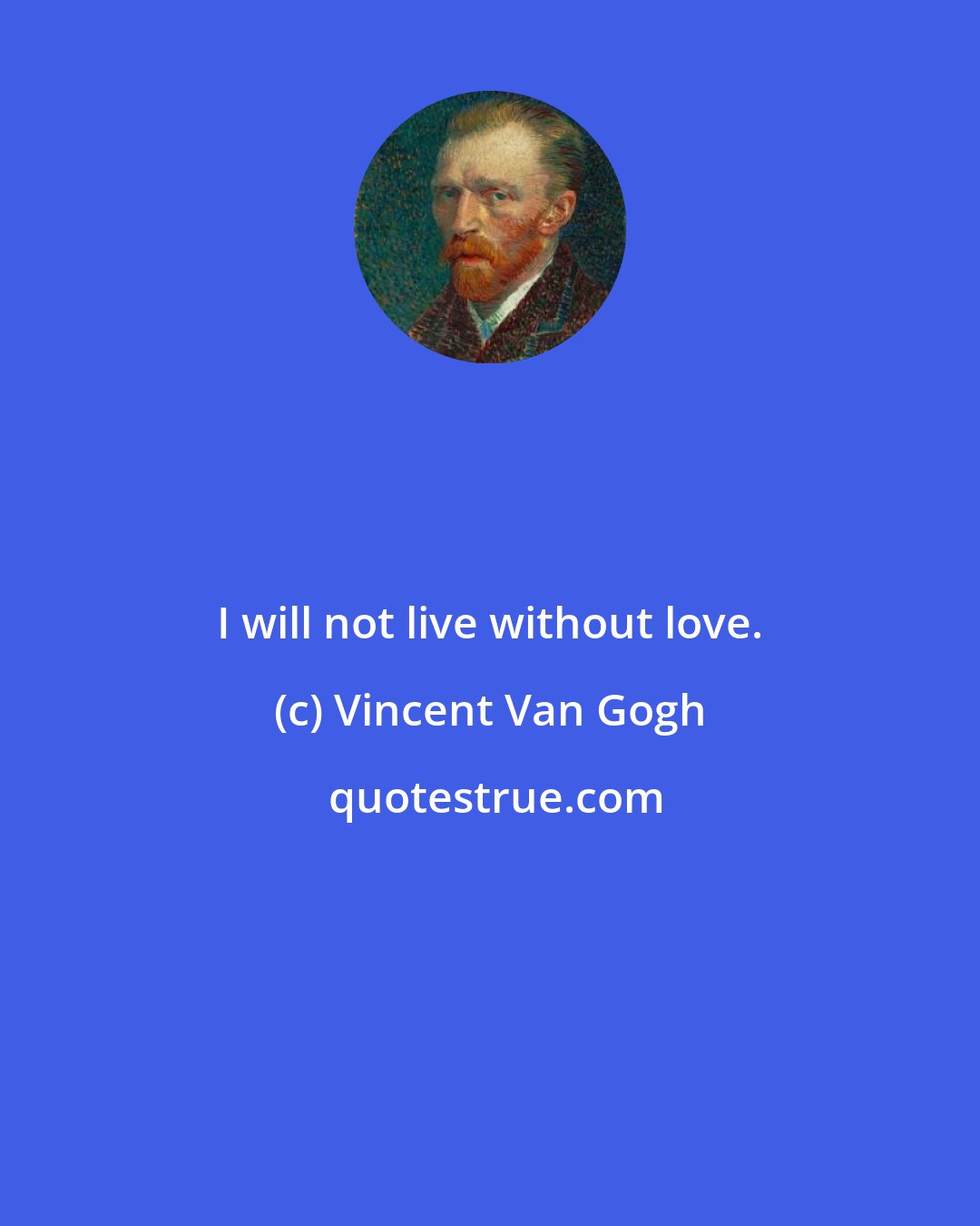 Vincent Van Gogh: I will not live without love.