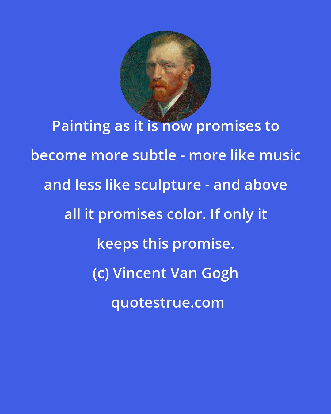 Vincent Van Gogh: Painting as it is now promises to become more subtle - more like music and less like sculpture - and above all it promises color. If only it keeps this promise.