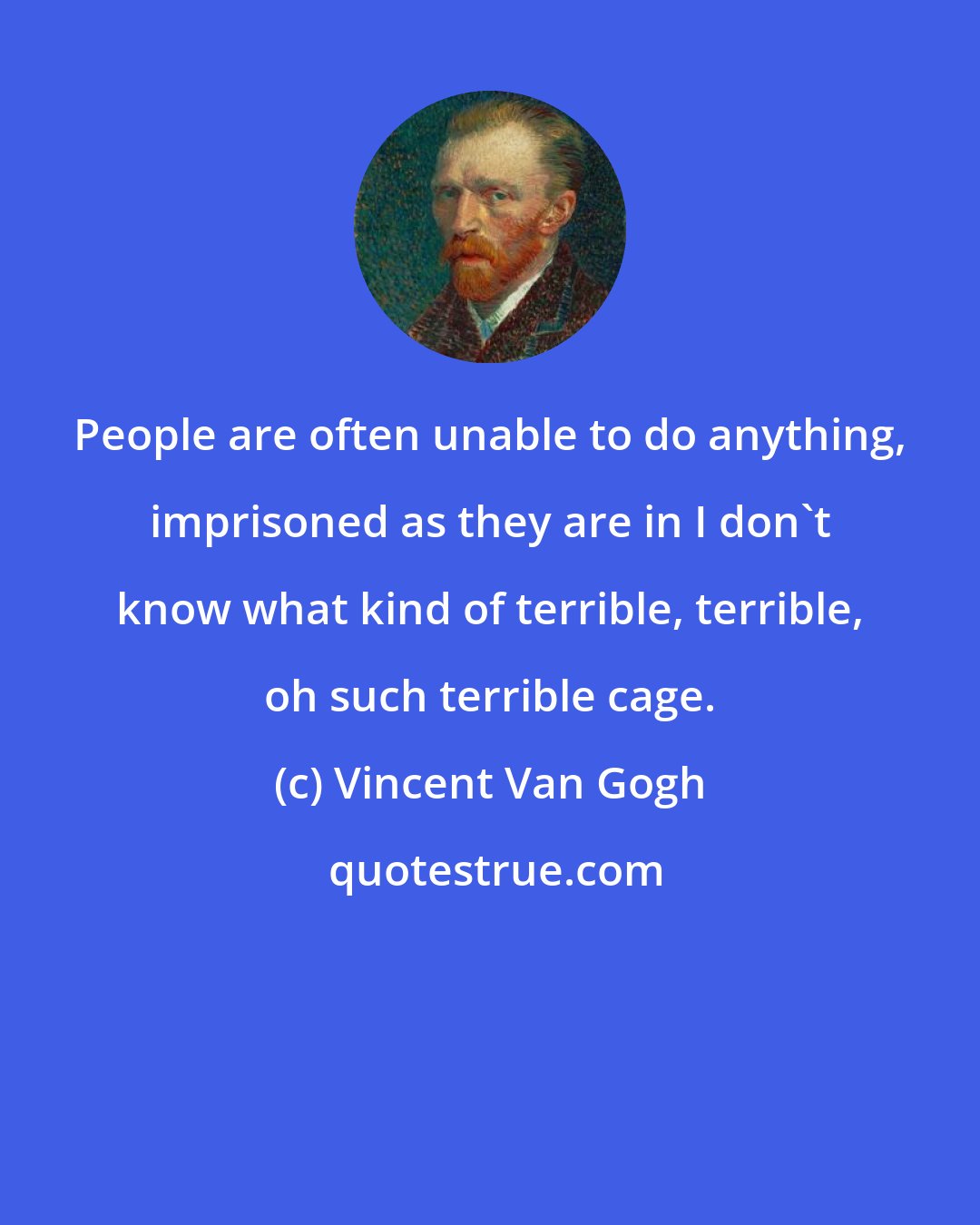 Vincent Van Gogh: People are often unable to do anything, imprisoned as they are in I don't know what kind of terrible, terrible, oh such terrible cage.