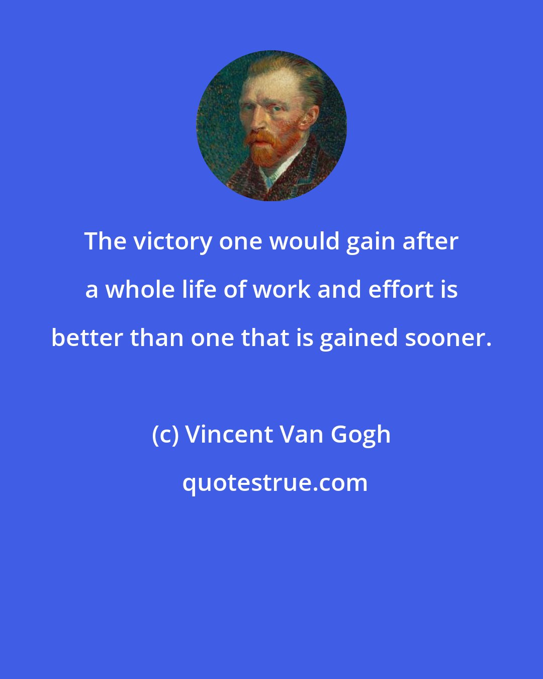 Vincent Van Gogh: The victory one would gain after a whole life of work and effort is better than one that is gained sooner.